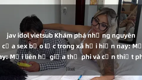 jav idol vietsub Khám phá những nguyên nhân và hậu quả của sex bạo lực trong xã hội hiện nay: Mối liên hệ giữa thị phi và cần thiết phải ngăn chặn.