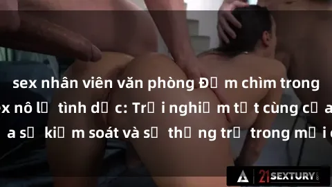sex nhân viên văn phòng Đắm chìm trong thế giới phim sex nô lệ tình dục: Trải nghiệm tột cùng của sự kiểm soát và sự thống trị trong mỗi cảnh quay mãnh liệt