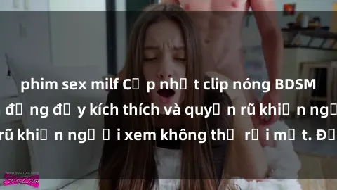 phim sex milf Cập nhật clip nóng BDSM: Những pha hành động đầy kích thích và quyến rũ khiến người xem không thể rời mắt. Đừng bỏ lỡ!
