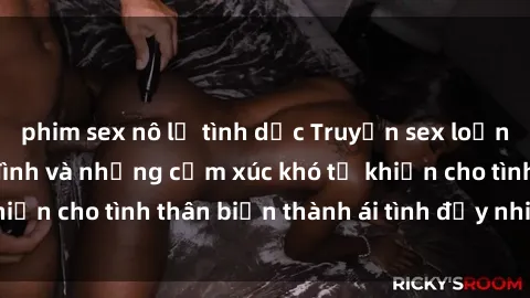 phim sex nô lệ tình dục Truyện sex loạn luân: Bí mật gia đình và những cảm xúc khó tả khiến cho tình thân biến thành ái tình đầy nhiệt huyết