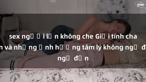 sex người lớn không che Giới tính cha con và những ảnh hưởng tâm lý không ngờ đến