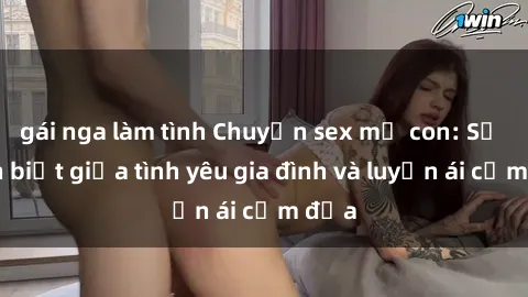 gái nga làm tình Chuyện sex mẹ con: Sự phân biệt giữa tình yêu gia đình và luyến ái cấm địa