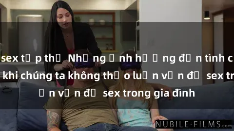 sex tập thể Những ảnh hưởng đến tình cảm gia đình khi chúng ta không thảo luận vấn đề sex trong gia đình