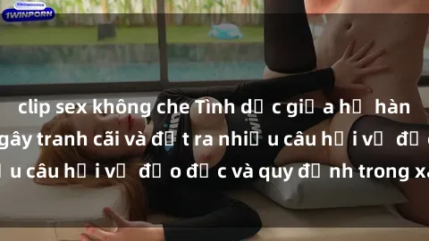 clip sex không che Tình dục giữa họ hàng: Những sự kiện gây tranh cãi và đặt ra nhiều câu hỏi về đạo đức và quy định trong xã hội.