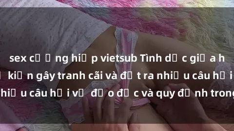 sex cưỡng hiếp vietsub Tình dục giữa họ hàng: Những sự kiện gây tranh cãi và đặt ra nhiều câu hỏi về đạo đức và quy định trong xã hội.