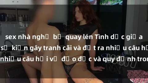 sex nhà nghỉ bị quay lén Tình dục giữa họ hàng: Những sự kiện gây tranh cãi và đặt ra nhiều câu hỏi về đạo đức và quy định trong xã hội.