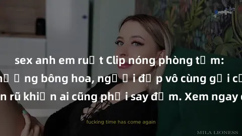 sex anh em ruột Clip nóng phòng tắm: Hít thở nồng nàn hương bông hoa, người đẹp vô cùng gợi cảm và quyến rũ khiến ai cũng phải say đắm. Xem ngay để trải nghiệm điều đặc biệt!