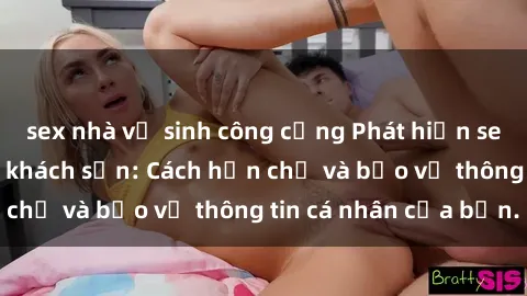 sex nhà vệ sinh công cộng Phát hiện sex camera ẩn trong khách sạn: Cách hạn chế và bảo vệ thông tin cá nhân của bạn.