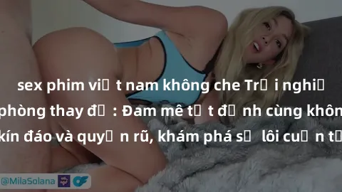 sex phim việt nam không che Trải nghiệm mới lạ với sex phòng thay đồ: Đam mê tột đỉnh cùng không gian kín đáo và quyến rũ, khám phá sự lôi cuốn từ sự hấp dẫn của nơi này.