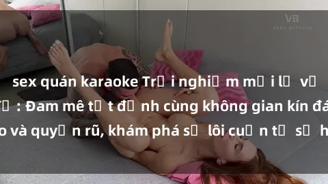 sex quán karaoke Trải nghiệm mới lạ với sex phòng thay đồ: Đam mê tột đỉnh cùng không gian kín đáo và quyến rũ, khám phá sự lôi cuốn từ sự hấp dẫn của nơi này.