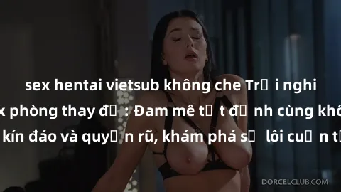 sex hentai vietsub không che Trải nghiệm mới lạ với sex phòng thay đồ: Đam mê tột đỉnh cùng không gian kín đáo và quyến rũ, khám phá sự lôi cuốn từ sự hấp dẫn của nơi này.