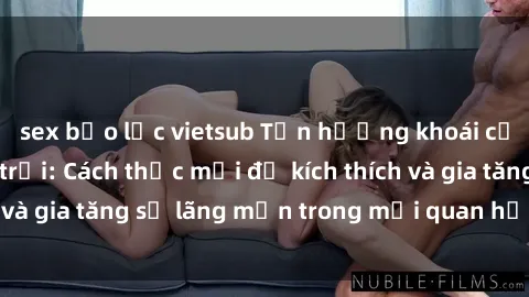 sex bạo lực vietsub Tận hưởng khoái cảm với sex ngoài trời: Cách thức mới để kích thích và gia tăng sự lãng mạn trong mối quan hệ của bạn!