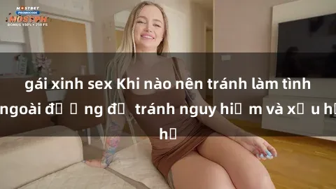 gái xinh sex Khi nào nên tránh làm tình ngoài đường để tránh nguy hiểm và xấu hổ