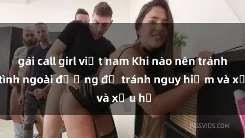 gái call girl việt nam Khi nào nên tránh làm tình ngoài đường để tránh nguy hiểm và xấu hổ