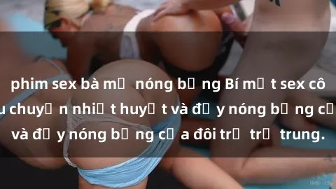 phim sex bà mẹ nóng bỏng Bí mật sex công viên: Những câu chuyện nhiệt huyết và đầy nóng bỏng của đôi trẻ trẻ trung.