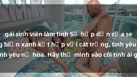 gái sinh viên làm tình Sự hấp dẫn của sex bãi biển: Khi sóng biển xanh kết hợp với cát trắng, tình yêu nở hoa. Hãy thả mình vào cõi tình ái giữa sóng biển!