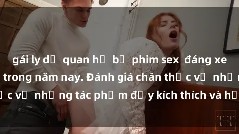 gái ly dị quan hệ bộ phim sex  đáng xem không thể bỏ lỡ trong năm nay. Đánh giá chân thực về những tác phẩm đầy kích thích và hấp dẫn này.