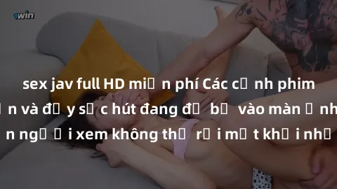 sex jav full HD miễn phí Các cảnh phim sex bukkake hấp dẫn và đầy sức hút đang đổ bộ vào màn ảnh, khiến người xem không thể rời mắt khỏi những cảnh quay đầy kích thích.