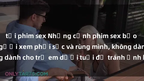 tải phim sex Những cảnh phim sex bạo dâm nhóm khiến người xem phải sốc và rùng mình, không dành cho trẻ em dưới tuổi để tránh ảnh hưởng tiêu cực.