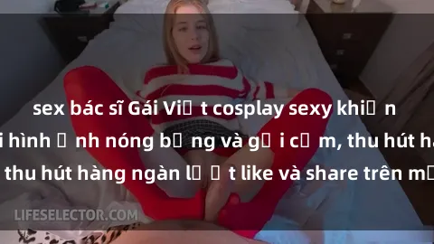 sex bác sĩ Gái Việt cosplay sexy khiến fan phát cuồng với hình ảnh nóng bỏng và gợi cảm, thu hút hàng ngàn lượt like và share trên mạng xã hội.