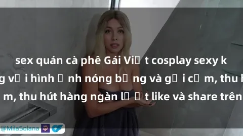 sex quán cà phê Gái Việt cosplay sexy khiến fan phát cuồng với hình ảnh nóng bỏng và gợi cảm, thu hút hàng ngàn lượt like và share trên mạng xã hội.