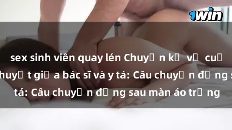 sex sinh viên quay lén Chuyện kể về cuộc tình đầy nhiệt huyết giữa bác sĩ và y tá: Câu chuyện đằng sau màn áo trắng