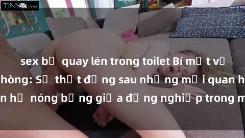 sex bị quay lén trong toilet Bí mật về sex nhân viên văn phòng: Sự thật đằng sau những mối quan hệ nóng bỏng giữa đồng nghiệp trong môi trường làm việc.