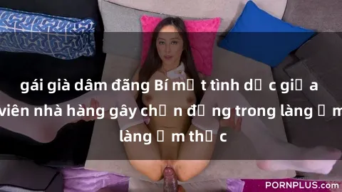 gái già dâm đãng Bí mật tình dục giữa nhân viên nhà hàng gây chấn động trong làng ẩm thực