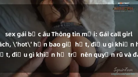 sex gái bắc âu Thông tin mới: Gái call girl Việt Nam đắt khách, 'hot' hơn bao giờ hết, điều gì khiến họ trở nên quyến rũ và đáng chú ý?