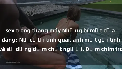 sex trong thang máy Những bí mật của gái Việt Nam dâm đãng: Nụ cười tinh quái, ánh mắt gợi tình và sự dụng dẫm chết người. Đắm chìm trong vòng xoay đam mê!