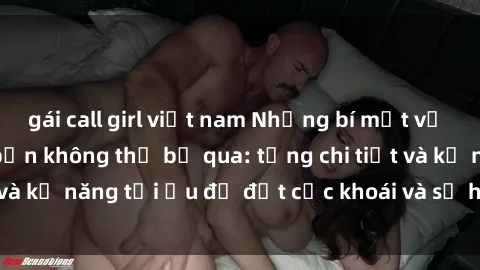 gái call girl việt nam Những bí mật về sex người lớn mà bạn không thể bỏ qua: từng chi tiết và kỹ năng tối ưu để đạt cực khoái và sự hài lòng tối đa.