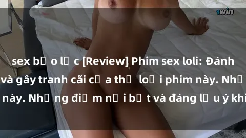 sex bạo lực [Review] Phim sex loli: Đánh giá về sự gợi cảm và gây tranh cãi của thể loại phim này. Những điểm nổi bật và đáng lưu ý khi xem phim loli.