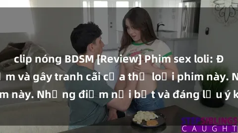 clip nóng BDSM [Review] Phim sex loli: Đánh giá về sự gợi cảm và gây tranh cãi của thể loại phim này. Những điểm nổi bật và đáng lưu ý khi xem phim loli.