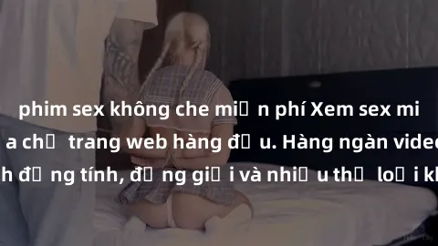 phim sex không che miễn phí Xem sex miễn phí ngay tại địa chỉ trang web hàng đầu. Hàng ngàn video và ảnh đồng tính, đồng giới và nhiều thể loại khác đang chờ bạn khám phá.