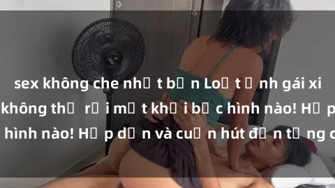 sex không che nhật bản Loạt ảnh gái xinh sex nóng bỏng, không thể rời mắt khỏi bức hình nào! Hấp dẫn và cuốn hút đến từng chi tiết.
