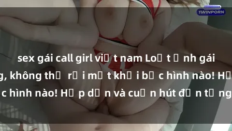 sex gái call girl việt nam Loạt ảnh gái xinh sex nóng bỏng, không thể rời mắt khỏi bức hình nào! Hấp dẫn và cuốn hút đến từng chi tiết.