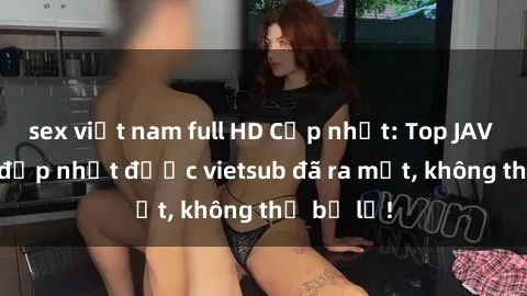 sex việt nam full HD Cập nhật: Top JAV idol xinh đẹp nhất được vietsub đã ra mắt, không thể bỏ lỡ!