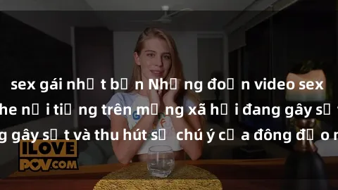 sex gái nhật bản Những đoạn video sex Việt Nam không che nổi tiếng trên mạng xã hội đang gây sốt và thu hút sự chú ý của đông đảo người xem.