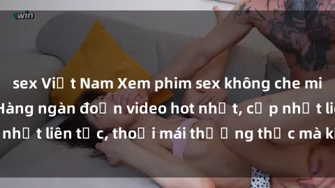 sex Việt Nam Xem phim sex không che miễn phí tại đây – Hàng ngàn đoạn video hot nhất, cập nhật liên tục, thoải mái thưởng thức mà không tốn kém.