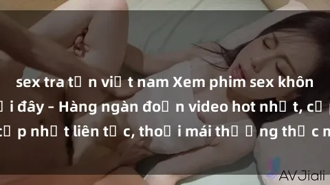 sex tra tấn việt nam Xem phim sex không che miễn phí tại đây – Hàng ngàn đoạn video hot nhất, cập nhật liên tục, thoải mái thưởng thức mà không tốn kém.