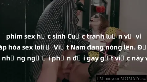 phim sex học sinh Cuộc tranh luận về việc có nên hợp pháp hóa sex loli ở Việt Nam đang nóng lên. Đồng thời, cũng có những người phản đối gay gắt việc này vì lo ngại về tác động tiêu cực lên trẻ em và
