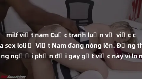 milf việt nam Cuộc tranh luận về việc có nên hợp pháp hóa sex loli ở Việt Nam đang nóng lên. Đồng thời, cũng có những người phản đối gay gắt việc này vì lo ngại về tác động tiêu cực lên trẻ em và xã h