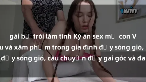 gái bị trói làm tình Kỳ án sex mẹ con Việt Nam: Sự sở hữu và xâm phạm trong gia đình đầy sóng gió, câu chuyện đầy gai góc và đau lòng.