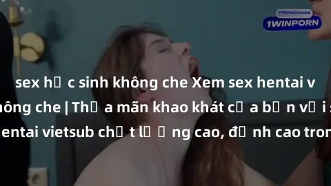 sex học sinh không che Xem sex hentai vietsub cực hot, không che | Thỏa mãn khao khát của bạn với series hentai vietsub chất lượng cao, đỉnh cao trong thể loại anime không che.