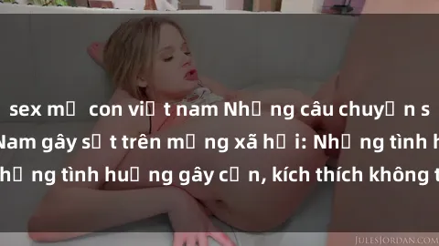 sex mẹ con việt nam Những câu chuyện sex sinh viên Việt Nam gây sốt trên mạng xã hội: Những tình huống gây cấn, kích thích không thể bỏ qua