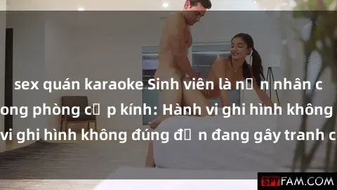 sex quán karaoke Sinh viên là nạn nhân của video quay lén trong phòng cấp kính: Hành vi ghi hình không đúng đắn đang gây tranh cãi lớn