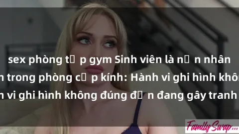 sex phòng tập gym Sinh viên là nạn nhân của video quay lén trong phòng cấp kính: Hành vi ghi hình không đúng đắn đang gây tranh cãi lớn