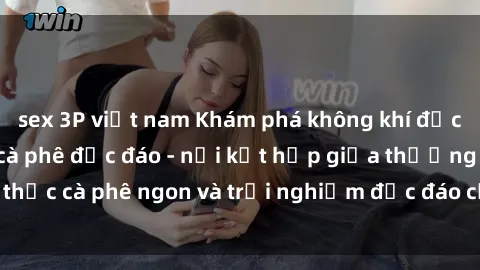 sex 3P việt nam Khám phá không khí độc đáo tại sex quán cà phê độc đáo - nơi kết hợp giữa thưởng thức cà phê ngon và trải nghiệm độc đáo của không gian sex shop.