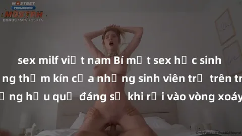sex milf việt nam Bí mật sex học sinh không che: Cuộc sống thầm kín của những sinh viên trẻ trên trường. Những hậu quả đáng sợ khi rơi vào vòng xoáy của tình dục từ tuổi mới lớn.