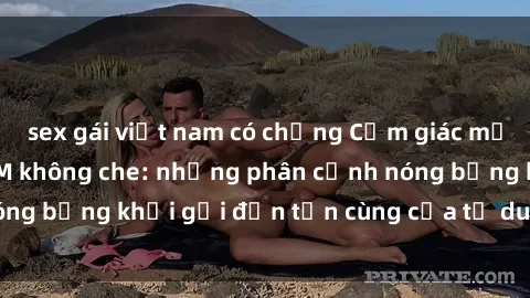 sex gái việt nam có chồng Cảm giác mạnh mẽ với sex BDSM không che: những phân cảnh nóng bỏng khơi gợi đến tận cùng của tư duy và cơ thể.